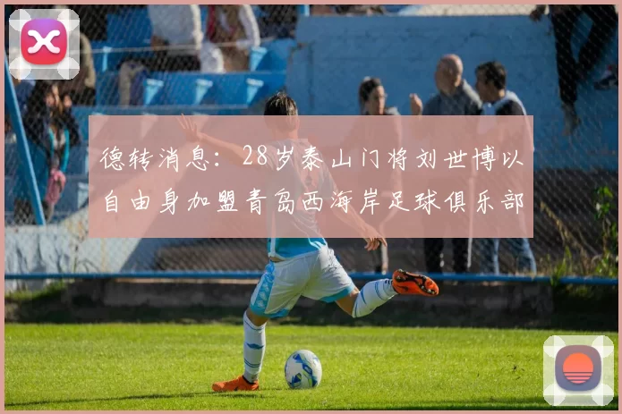 德转消息：28岁泰山门将刘世博以自由身加盟青岛西海岸足球俱乐部