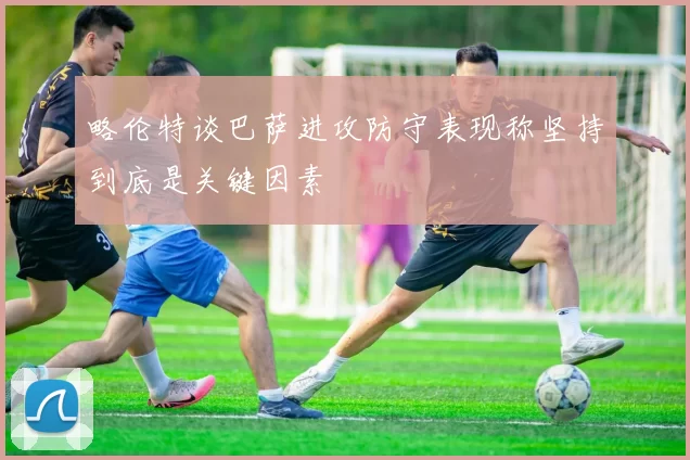 略伦特谈巴萨进攻防守表现称坚持到底是关键因素