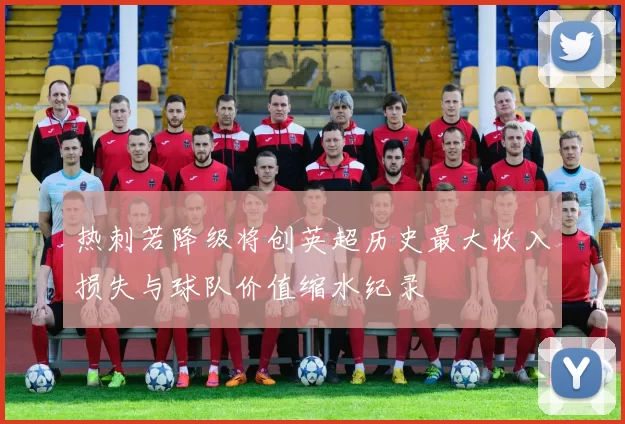 热刺若降级将创英超历史最大收入损失与球队价值缩水纪录