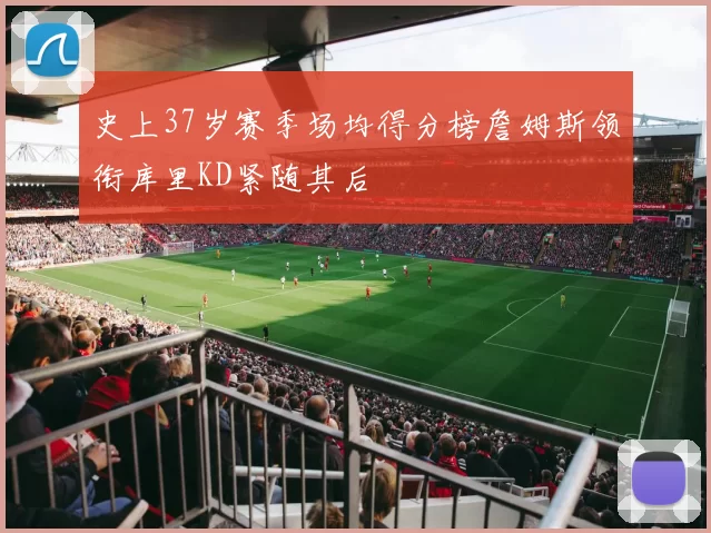 史上37岁赛季场均得分榜詹姆斯领衔库里KD紧随其后