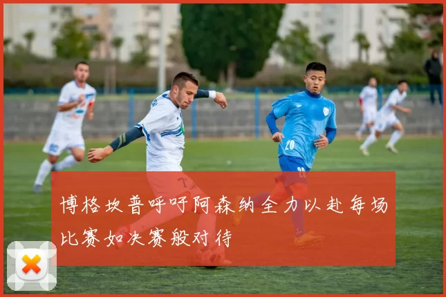 博格坎普呼吁阿森纳全力以赴每场比赛如决赛般对待
