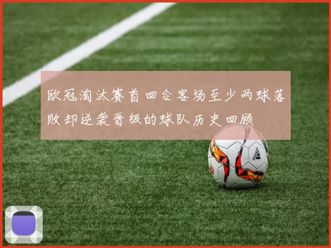 欧冠淘汰赛首回合客场至少两球落败却逆袭晋级的球队历史回顾
