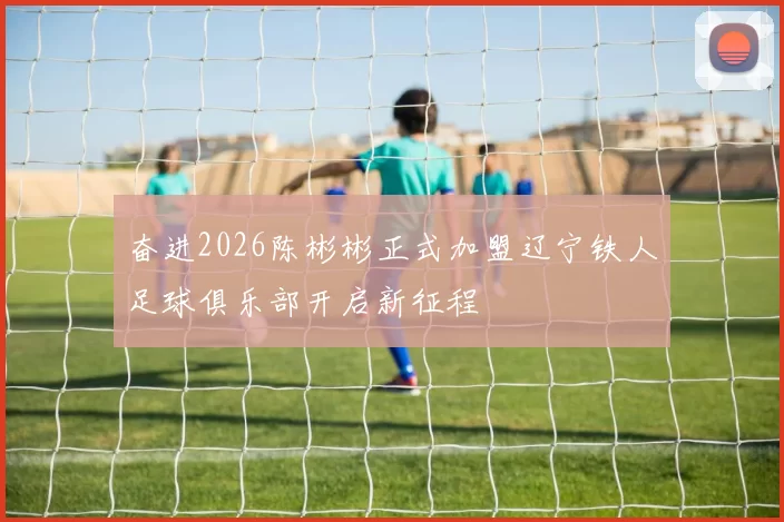 奋进2026陈彬彬正式加盟辽宁铁人足球俱乐部开启新征程