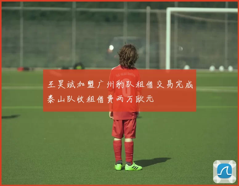 王昊斌加盟广州豹队租借交易完成泰山队收租借费两万欧元