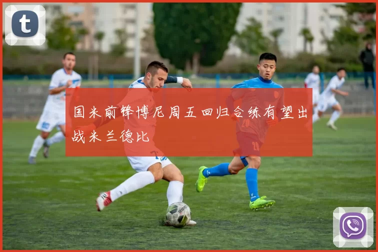 国米前锋博尼周五回归合练有望出战米兰德比