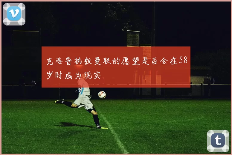 克洛普执教曼联的愿望是否会在58岁时成为现实