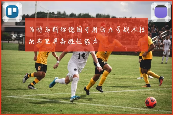 马特乌斯称德国可用伪九号战术格纳布里具备胜任能力
