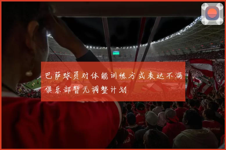 巴萨球员对体能训练方式表达不满俱乐部暂无调整计划