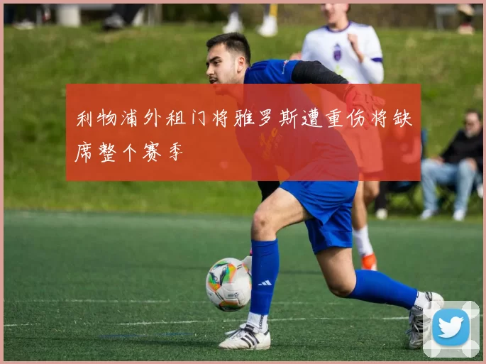 利物浦外租门将雅罗斯遭重伤将缺席整个赛季