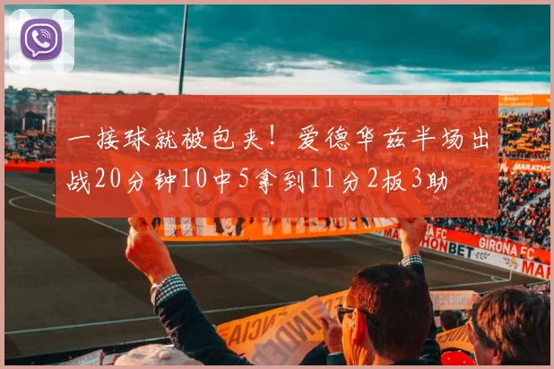 一接球就被包夹！爱德华兹半场出战20分钟10中5拿到11分2板3助