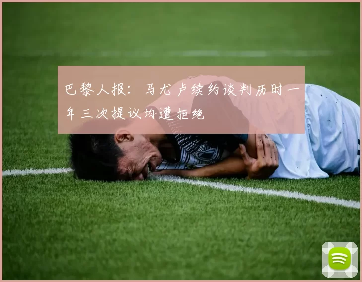 巴黎人报：马尤卢续约谈判历时一年三次提议均遭拒绝