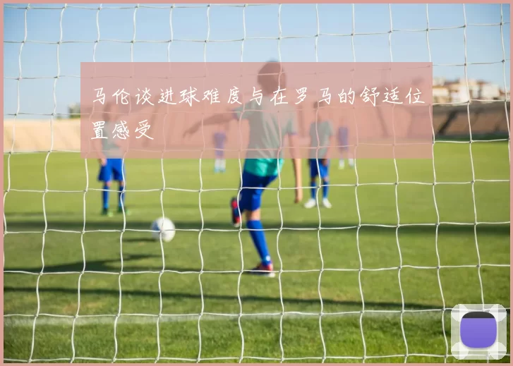 马伦谈进球难度与在罗马的舒适位置感受