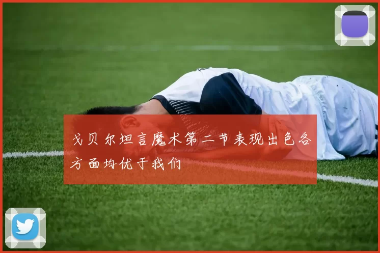 戈贝尔坦言魔术第二节表现出色各方面均优于我们