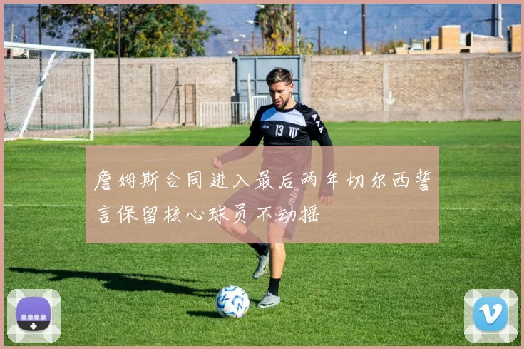 詹姆斯合同进入最后两年切尔西誓言保留核心球员不动摇