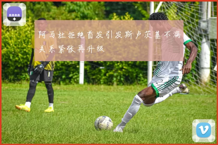 阿马杜拒绝首发引发斯卢茨基不满关系紧张再升级