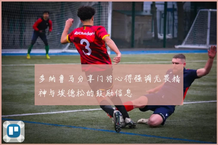 多纳鲁马分享门将心得强调无畏精神与埃德松的鼓励信息