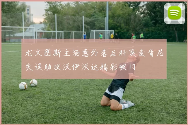 尤文图斯主场意外落后科莫麦肯尼失误助攻沃伊沃达精彩破门