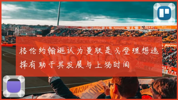 格伦约翰逊认为曼联是戈登理想选择有助于其发展与上场时间