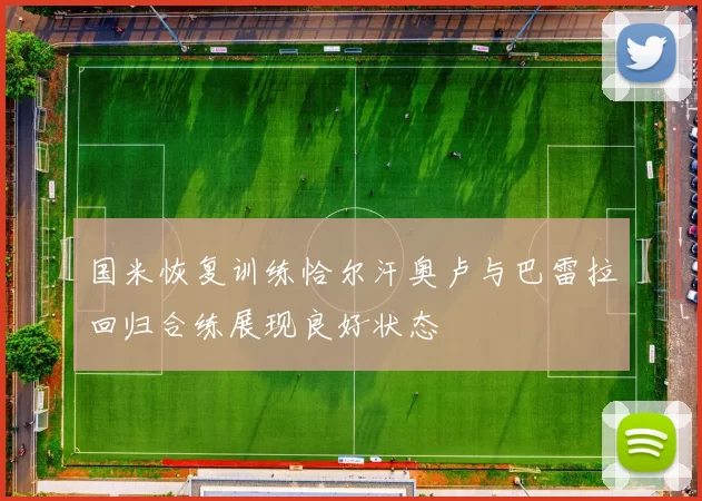 国米恢复训练恰尔汗奥卢与巴雷拉回归合练展现良好状态