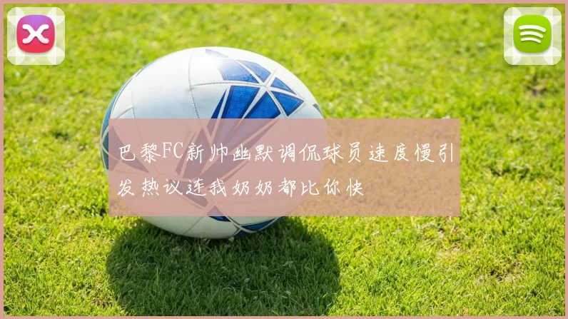 巴黎FC新帅幽默调侃球员速度慢引发热议连我奶奶都比你快