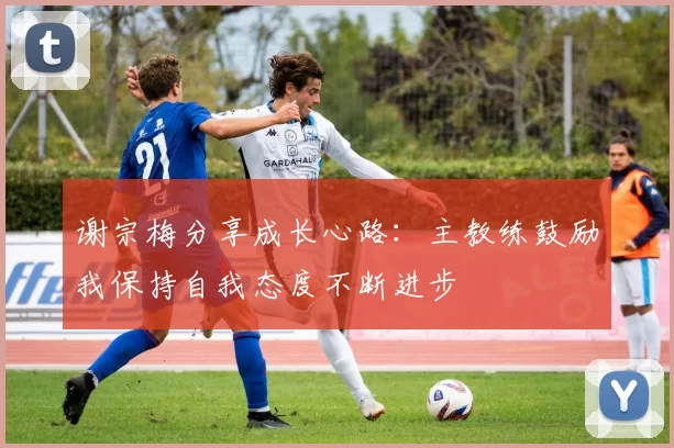 谢宗梅分享成长心路：主教练鼓励我保持自我态度不断进步