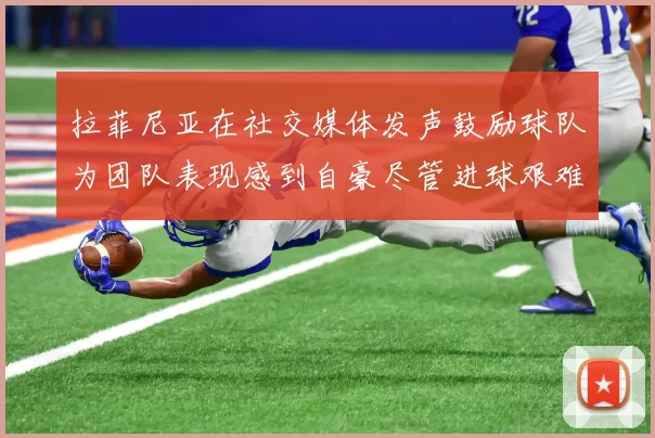 拉菲尼亚在社交媒体发声鼓励球队为团队表现感到自豪尽管进球艰难