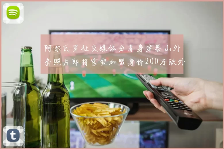 阿尔瓦罗社交媒体分享身穿泰山外套照片即将官宣加盟身价200万欧外援
