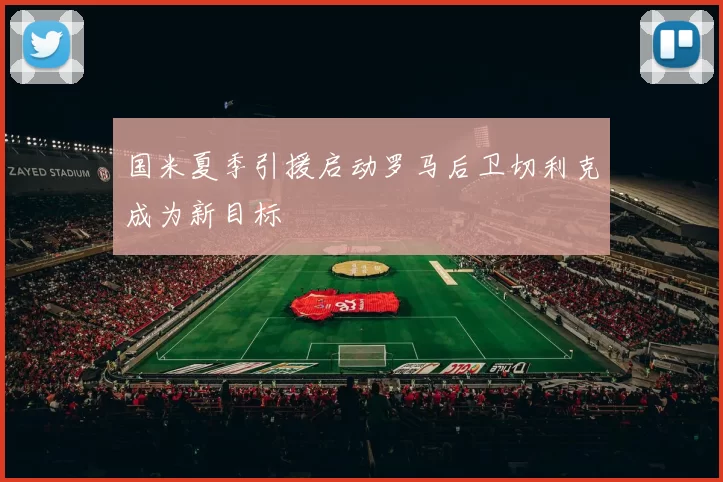 国米夏季引援启动罗马后卫切利克成为新目标