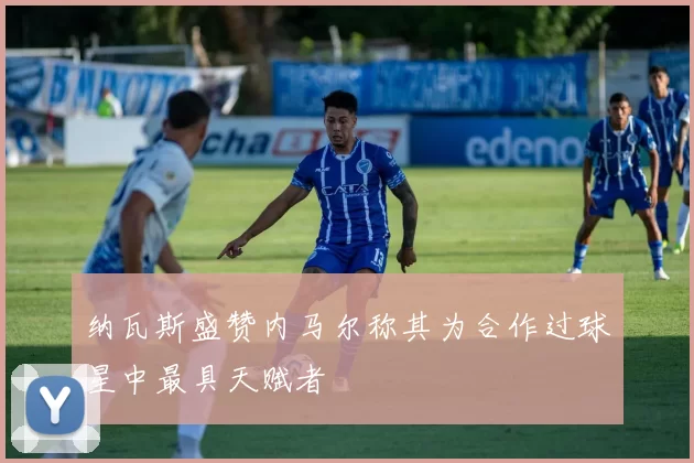 纳瓦斯盛赞内马尔称其为合作过球星中最具天赋者