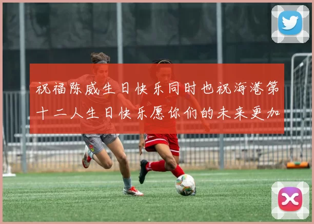 祝福陈威生日快乐同时也祝海港第十二人生日快乐愿你们的未来更加辉煌
