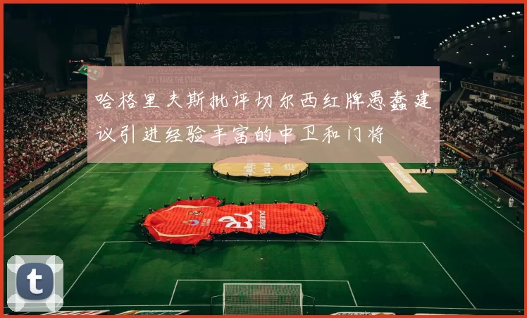 哈格里夫斯批评切尔西红牌愚蠢建议引进经验丰富的中卫和门将