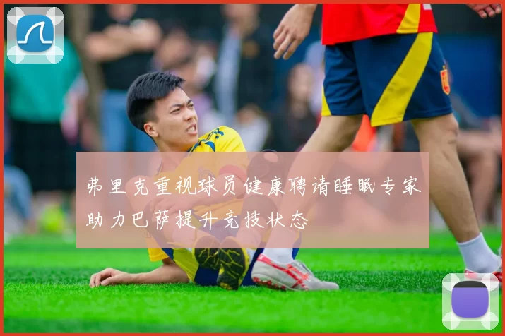 弗里克重视球员健康聘请睡眠专家助力巴萨提升竞技状态