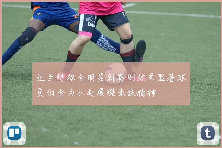 杜兰特称全明星新赛制效果显著球员们全力以赴展现竞技精神