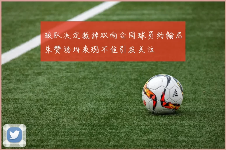 狼队决定裁掉双向合同球员约翰尼朱赞场均表现不佳引发关注