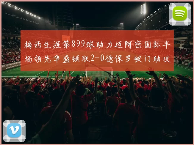 梅西生涯第899球助力迈阿密国际半场领先华盛顿联2-0德保罗破门助攻