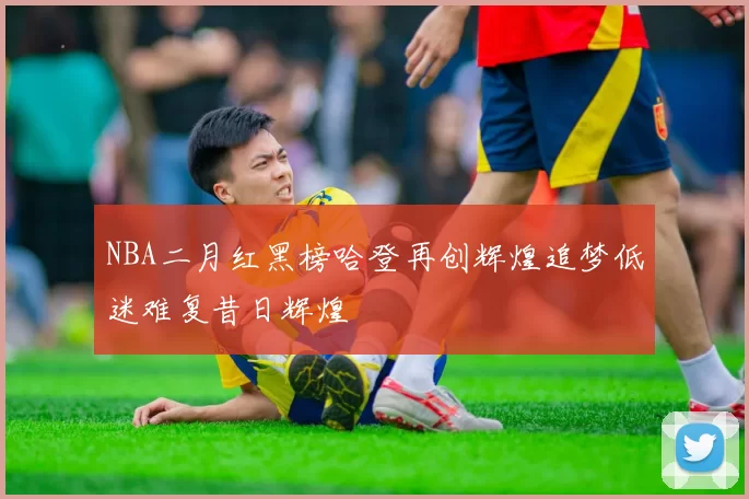NBA二月红黑榜哈登再创辉煌追梦低迷难复昔日辉煌